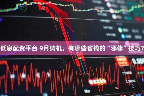 低息配资平台 9月购机,有哪些省钱的“邪修”技巧?