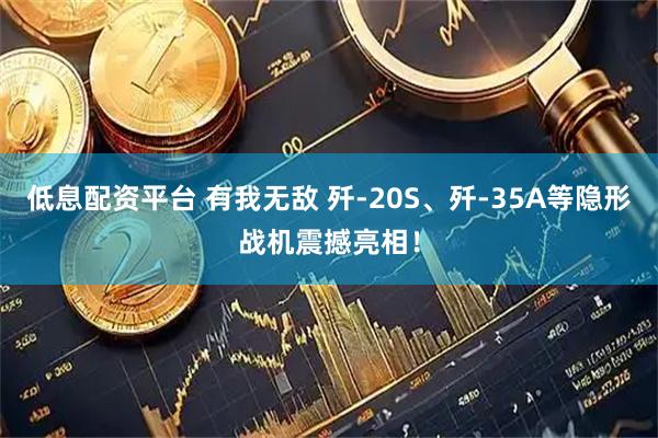 低息配资平台 有我无敌 歼-20S、歼-35A等隐形战机震撼亮相！