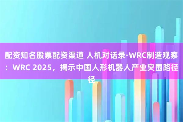 配资知名股票配资渠道 人机对话录·WRC制造观察：WRC 2025，揭示中国人形机器人产业突围路径