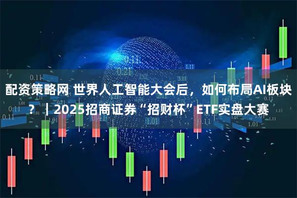 配资策略网 世界人工智能大会后，如何布局AI板块？｜2025招商证券“招财杯”ETF实盘大赛