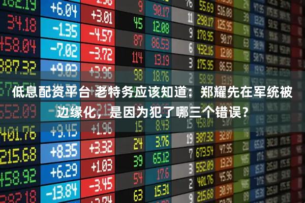 低息配资平台 老特务应该知道：郑耀先在军统被边缘化，是因为犯了哪三个错误？