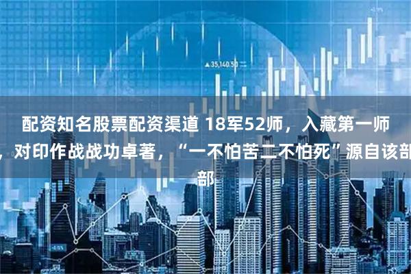 配资知名股票配资渠道 18军52师，入藏第一师，对印作战战功卓著，“一不怕苦二不怕死”源自该部