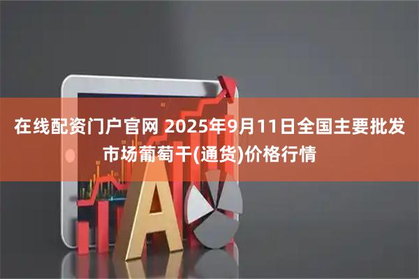 在线配资门户官网 2025年9月11日全国主要批发市场葡萄干(通货)价格行情