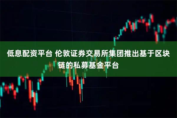低息配资平台 伦敦证券交易所集团推出基于区块链的私募基金平台