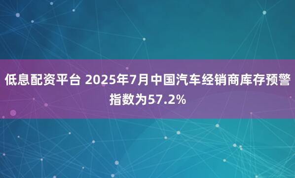 低息配资平台 2025年7月中国汽车经销商库存预警指数为57.2%