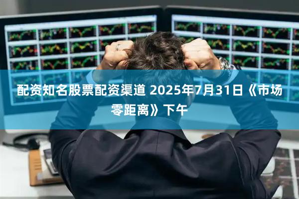 配资知名股票配资渠道 2025年7月31日《市场零距离》下午