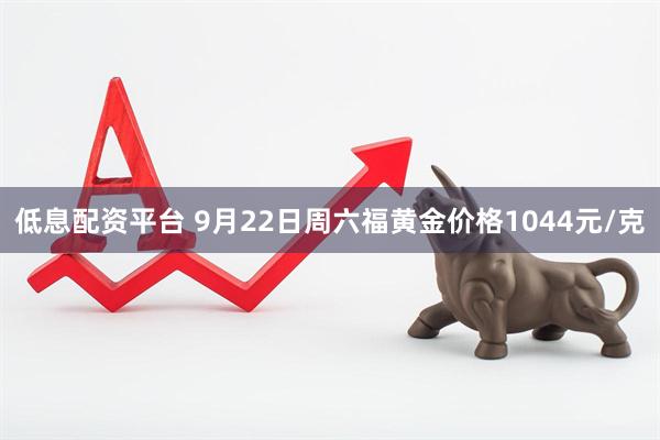 低息配资平台 9月22日周六福黄金价格1044元/克