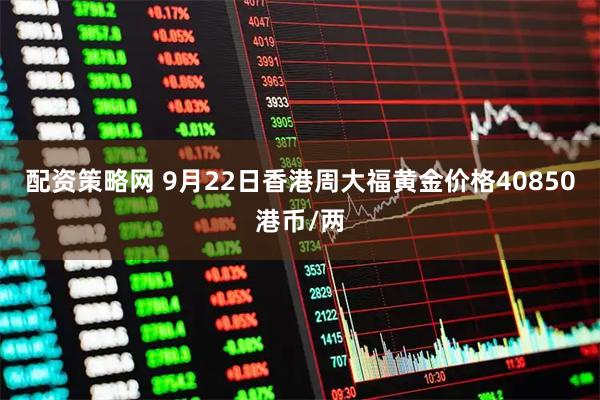 配资策略网 9月22日香港周大福黄金价格40850港币/两