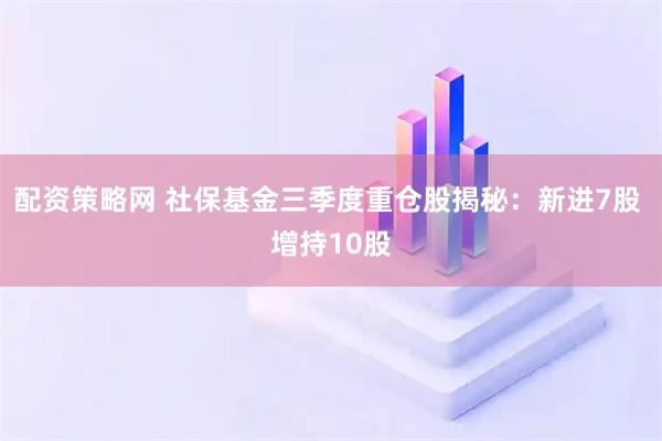 配资策略网 社保基金三季度重仓股揭秘：新进7股 增持10股