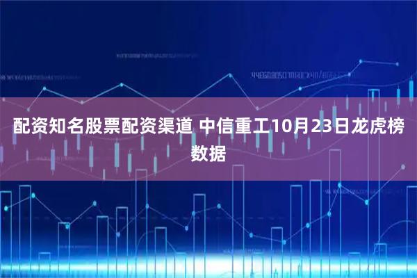 配资知名股票配资渠道 中信重工10月23日龙虎榜数据