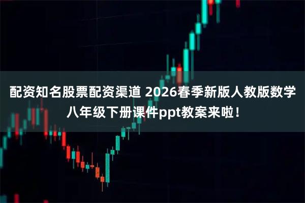 配资知名股票配资渠道 2026春季新版人教版数学八年级下册课件ppt教案来啦！