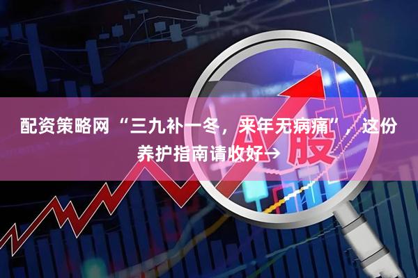 配资策略网 “三九补一冬，来年无病痛”，这份养护指南请收好→