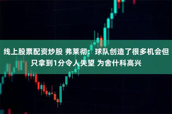 线上股票配资炒股 弗莱彻：球队创造了很多机会但只拿到1分令人失望 为舍什科高兴