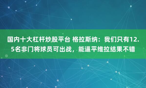 国内十大杠杆炒股平台 格拉斯纳：我们只有12.5名非门将球员可出战，能逼平维拉结果不错