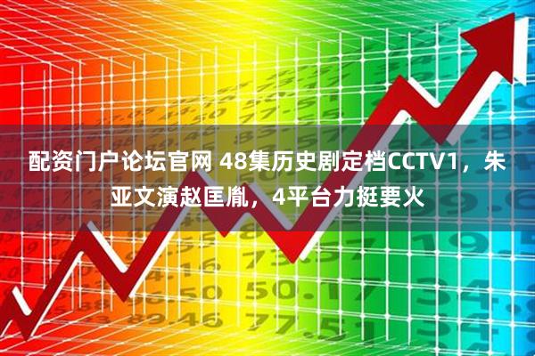 配资门户论坛官网 48集历史剧定档CCTV1，朱亚文演赵匡胤，4平台力挺要火