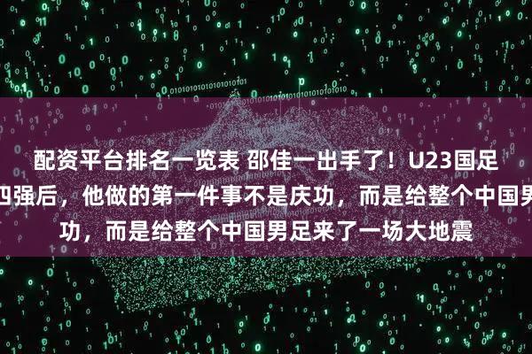 配资平台排名一览表 邵佳一出手了！U23国足历史性杀进亚洲杯四强后，他做的第一件事不是庆功，而是给整个中国男足来了一场大地震