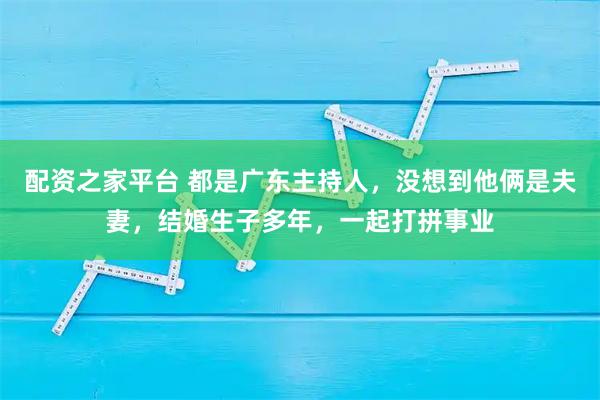 配资之家平台 都是广东主持人，没想到他俩是夫妻，结婚生子多年，一起打拼事业