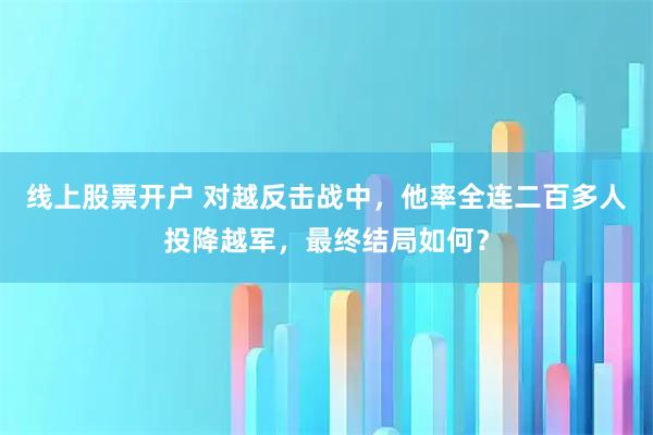 线上股票开户 对越反击战中,他率全连二百多人投降越军,最终结局如何?