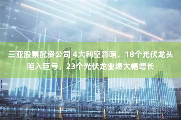 三亚股票配资公司 4大利空影响，18个光伏龙头陷入巨亏，23个光伏龙业绩大幅增长