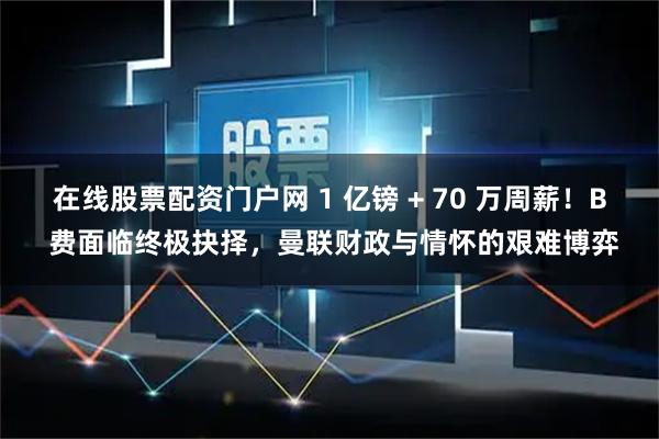 在线股票配资门户网 1 亿镑 + 70 万周薪！B 费面临终极抉择，曼联财政与情怀的艰难博弈