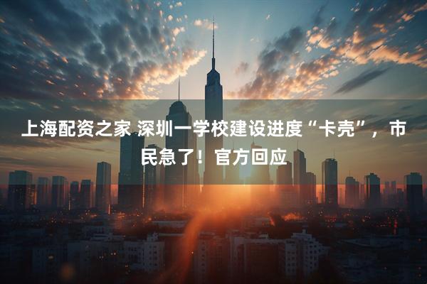 上海配资之家 深圳一学校建设进度“卡壳”，市民急了！官方回应
