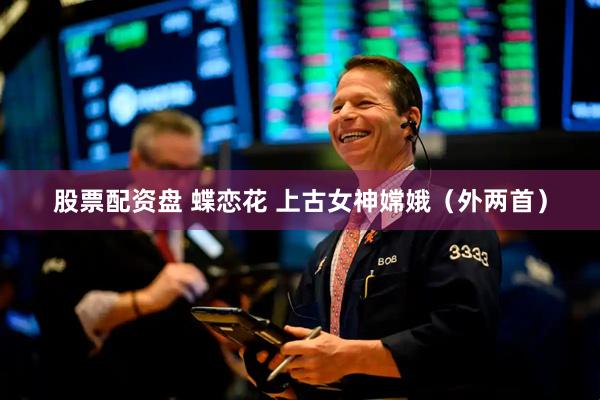 股票配资盘 蝶恋花 上古女神嫦娥（外两首）