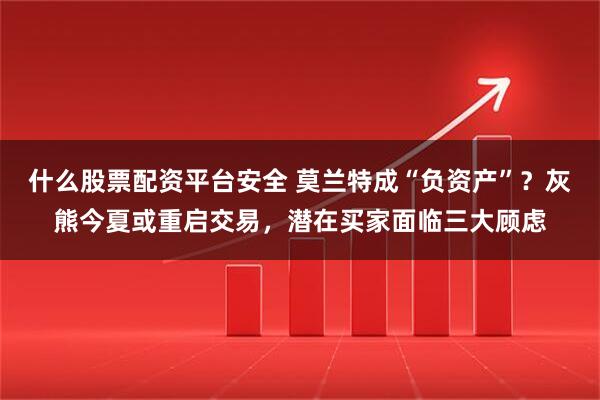 什么股票配资平台安全 莫兰特成“负资产”?灰熊今夏或重启交易,潜在买家面临三大顾虑
