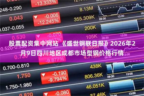 股票配资集中网站 《盛世钢联日报》2026年2月9日四川地区成都市场型钢价格行情