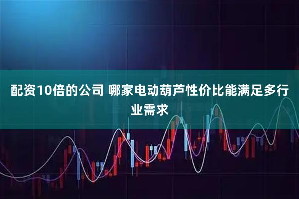 配资10倍的公司 哪家电动葫芦性价比能满足多行业需求