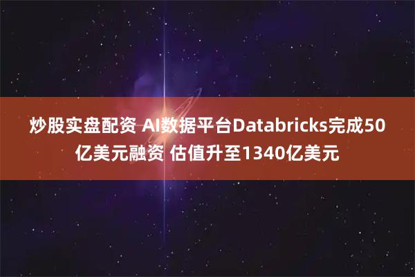 炒股实盘配资 AI数据平台Databricks完成50亿美元融资 估值升至1340亿美元