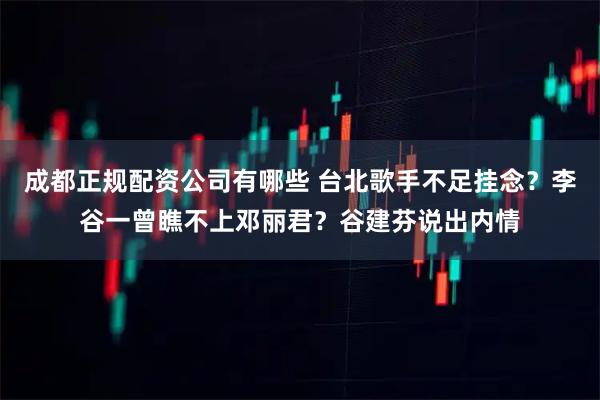 成都正规配资公司有哪些 台北歌手不足挂念？李谷一曾瞧不上邓丽君？谷建芬说出内情