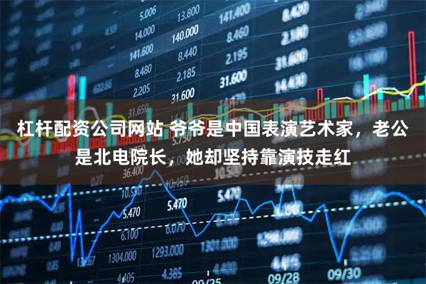 杠杆配资公司网站 爷爷是中国表演艺术家，老公是北电院长，她却坚持靠演技走红