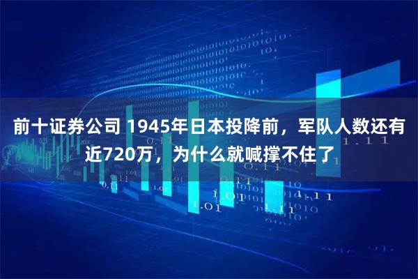 前十证券公司 1945年日本投降前，军队人数还有近720万，为什么就喊撑不住了