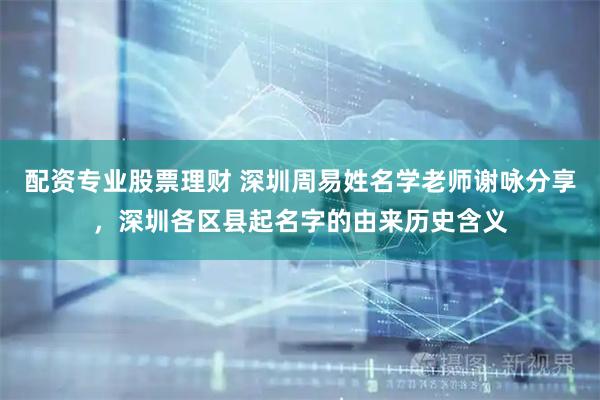 配资专业股票理财 深圳周易姓名学老师谢咏分享，深圳各区县起名字的由来历史含义