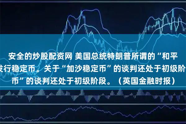 安全的炒股配资网 美国总统特朗普所谓的“和平委员会”研究为加沙发行稳定币。关于“加沙稳定币”的谈判还处于初级阶段。（英国金融时报）