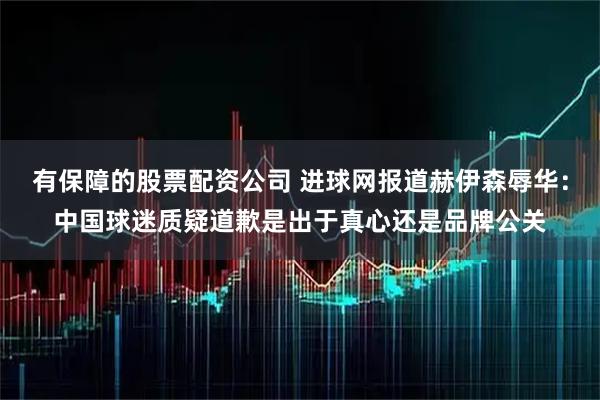 有保障的股票配资公司 进球网报道赫伊森辱华：中国球迷质疑道歉是出于真心还是品牌公关