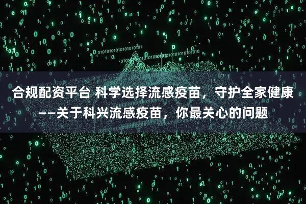 合规配资平台 科学选择流感疫苗，守护全家健康——关于科兴流感疫苗，你最关心的问题