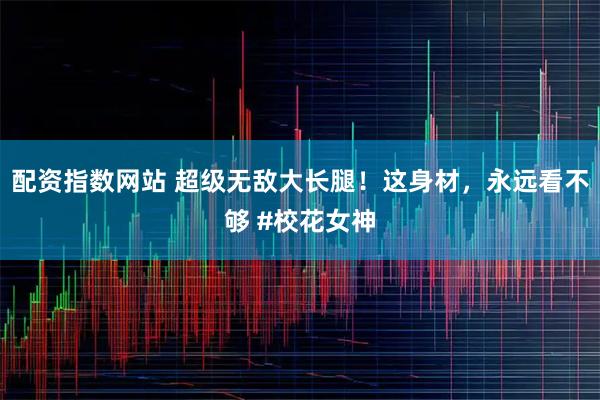 配资指数网站 超级无敌大长腿！这身材，永远看不够 #校花女神