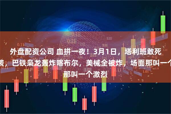 外盘配资公司 血拼一夜！3月1日，塔利班敢死队夜袭，巴铁枭龙轰炸喀布尔，美械全被炸，场面那叫一个激烈