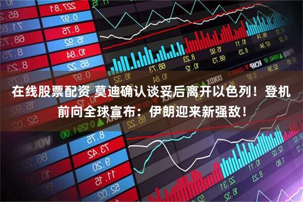 在线股票配资 莫迪确认谈妥后离开以色列！登机前向全球宣布：伊朗迎来新强敌！