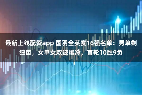 最新上线配资app 国羽全英赛16强名单：男单剩独苗，女单女双被爆冷，首轮10胜9负