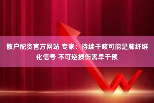 散户配资官方网站 专家：持续干咳可能是肺纤维化信号 不可逆损伤需早干预