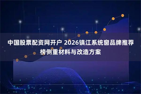 中国股票配资网开户 2026镇江系统窗品牌推荐榜侧重材料与改造方案