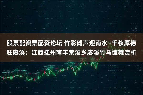 股票配资票配资论坛 竹影傩声迎南水 ·千秋厚德驻赓溪：江西抚州南丰莱溪乡赓溪竹马傩舞赏析