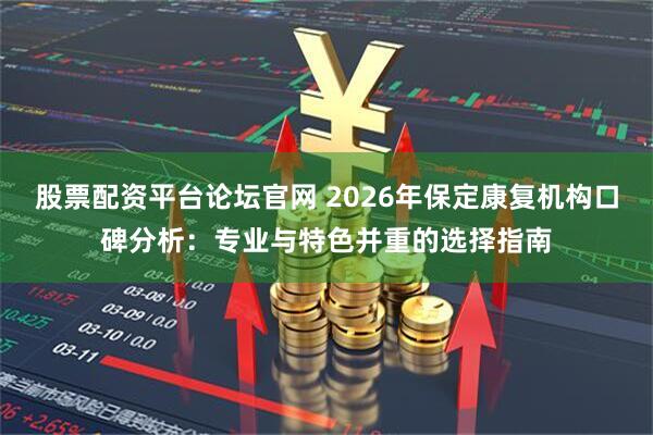 股票配资平台论坛官网 2026年保定康复机构口碑分析：专业与特色并重的选择指南