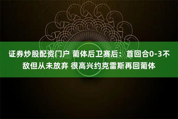 证券炒股配资门户 葡体后卫赛后：首回合0-3不敌但从未放弃 很高兴约克雷斯再回葡体
