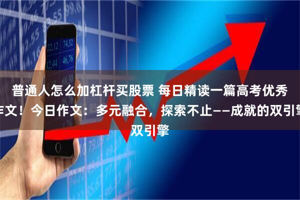 普通人怎么加杠杆买股票 每日精读一篇高考优秀作文!今日作文:多元融合,探索不止——成就的双引擎