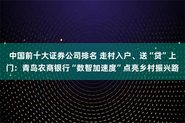 中国前十大证券公司排名 走村入户、送“贷”上门：青岛农商银行“数智加速度”点亮乡村振兴路