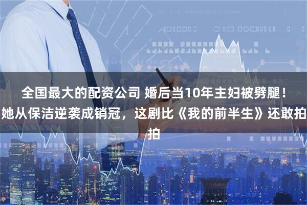 全国最大的配资公司 婚后当10年主妇被劈腿！她从保洁逆袭成销冠，这剧比《我的前半生》还敢拍
