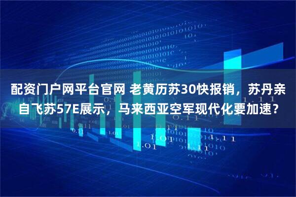 配资门户网平台官网 老黄历苏30快报销，苏丹亲自飞苏57E展示，马来西亚空军现代化要加速？